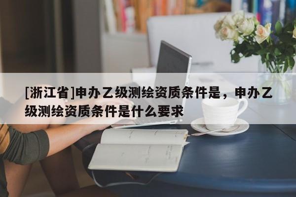 [浙江省]申辦乙級測繪資質條件是，申辦乙級測繪資質條件是什么要求
