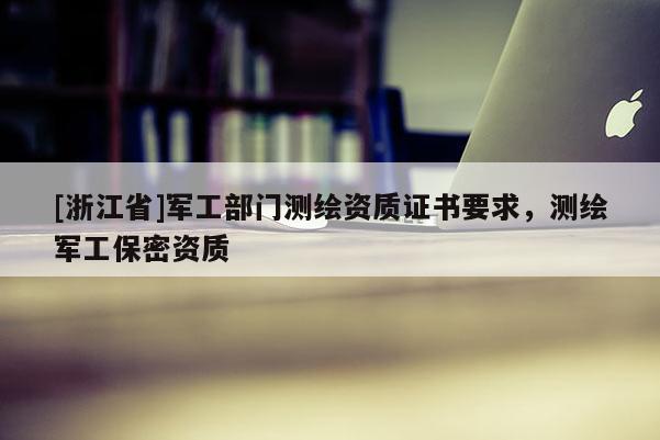 [浙江省]軍工部門測繪資質(zhì)證書要求，測繪軍工保密資質(zhì)