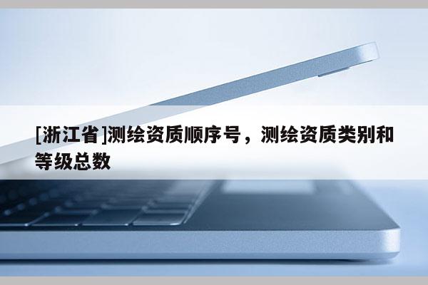 [浙江省]測繪資質順序號，測繪資質類別和等級總數