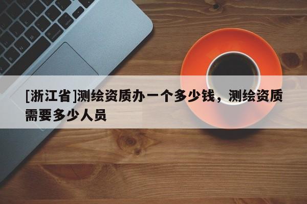 [浙江省]測繪資質辦一個多少錢，測繪資質需要多少人員