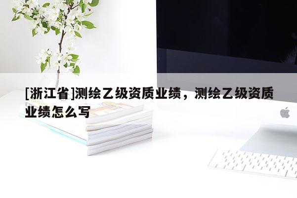 [浙江省]測繪乙級資質業績，測繪乙級資質業績怎么寫