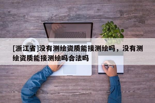 [浙江省]沒有測繪資質能接測繪嗎，沒有測繪資質能接測繪嗎合法嗎