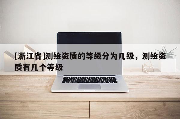 [浙江省]測繪資質的等級分為幾級，測繪資質有幾個等級