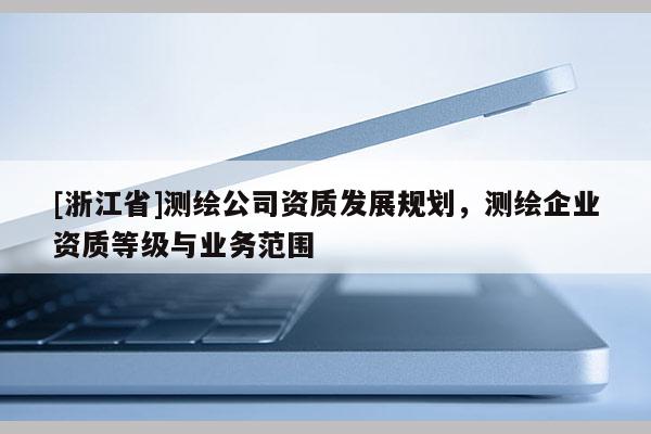 [浙江省]測繪公司資質發展規劃，測繪企業資質等級與業務范圍