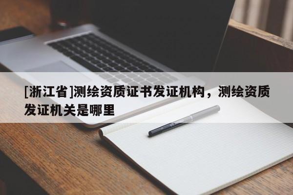 [浙江省]測繪資質(zhì)證書發(fā)證機(jī)構(gòu)，測繪資質(zhì)發(fā)證機(jī)關(guān)是哪里