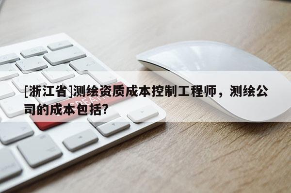 [浙江省]測(cè)繪資質(zhì)成本控制工程師，測(cè)繪公司的成本包括?