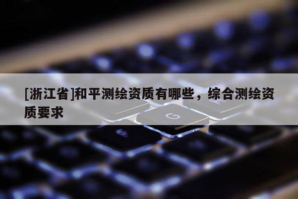 [浙江省]和平測繪資質有哪些，綜合測繪資質要求