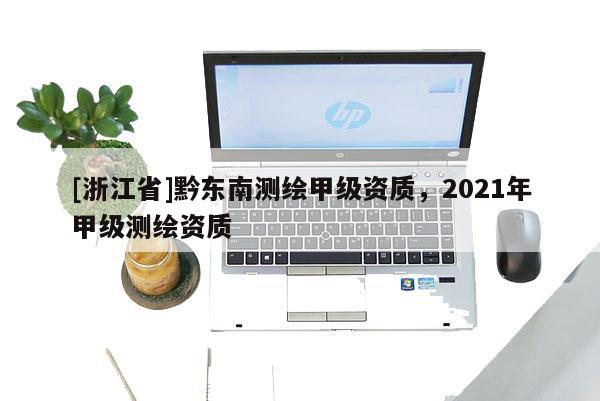 [浙江省]黔東南測繪甲級資質，2021年甲級測繪資質