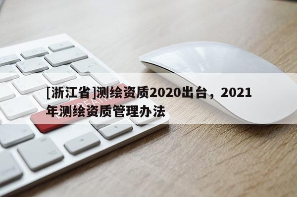 [浙江省]測繪資質2020出臺，2021年測繪資質管理辦法
