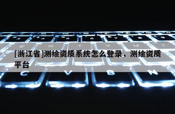 [浙江省]測繪資質系統怎么登錄，測繪資質平臺