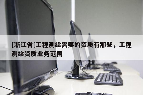 [浙江省]工程測繪需要的資質有那些，工程測繪資質業務范圍