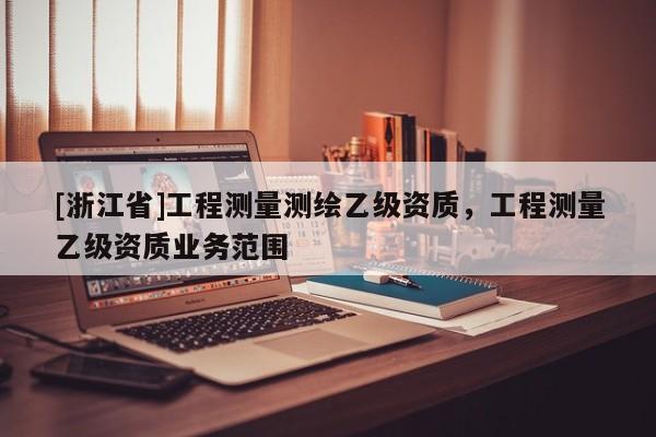 [浙江省]工程測量測繪乙級資質，工程測量乙級資質業務范圍