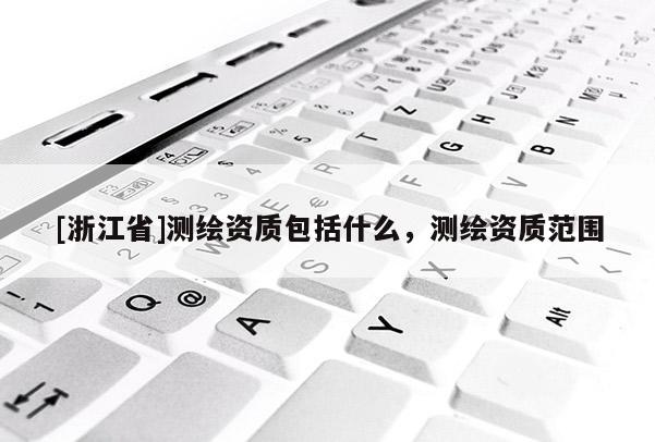 [浙江省]測繪資質包括什么，測繪資質范圍