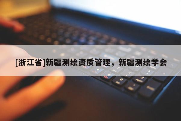 [浙江省]新疆測繪資質管理，新疆測繪學會