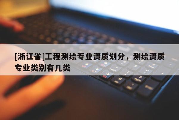[浙江省]工程測(cè)繪專業(yè)資質(zhì)劃分，測(cè)繪資質(zhì)專業(yè)類別有幾類
