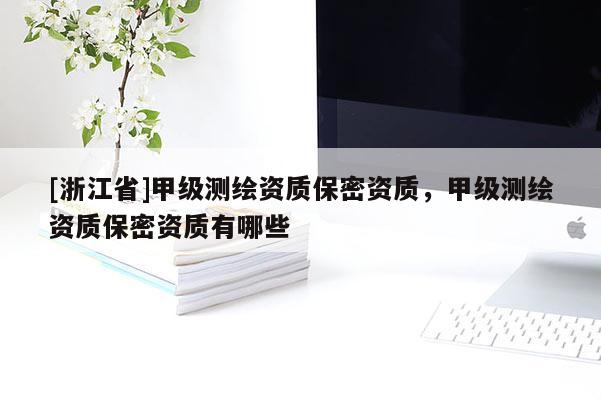 [浙江省]甲級測繪資質保密資質，甲級測繪資質保密資質有哪些