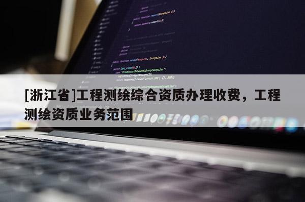 [浙江省]工程測繪綜合資質(zhì)辦理收費，工程測繪資質(zhì)業(yè)務(wù)范圍