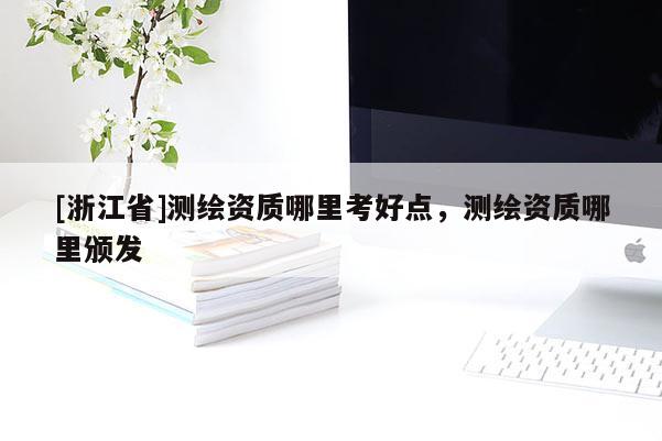 [浙江省]測繪資質哪里考好點，測繪資質哪里頒發