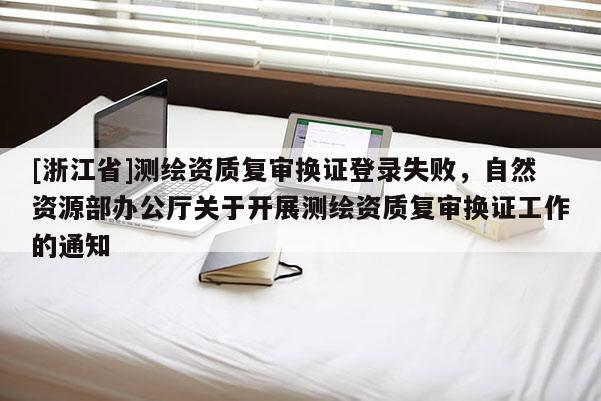 [浙江省]測(cè)繪資質(zhì)復(fù)審換證登錄失敗，自然資源部辦公廳關(guān)于開(kāi)展測(cè)繪資質(zhì)復(fù)審換證工作的通知