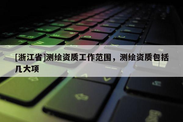 [浙江省]測繪資質工作范圍，測繪資質包括幾大項
