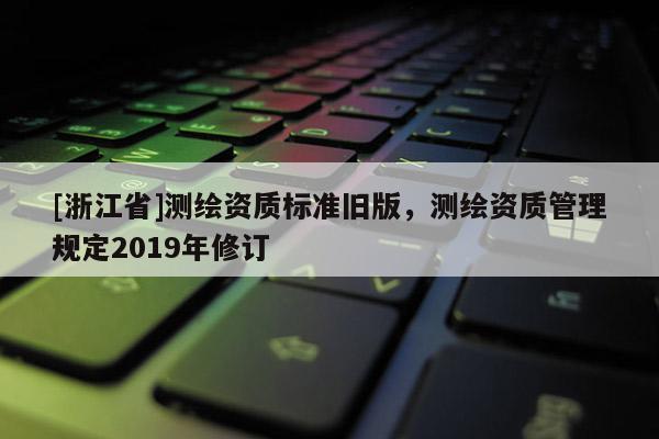[浙江省]測繪資質標準舊版，測繪資質管理規定2019年修訂