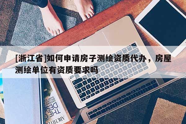 [浙江省]如何申請房子測繪資質代辦，房屋測繪單位有資質要求嗎