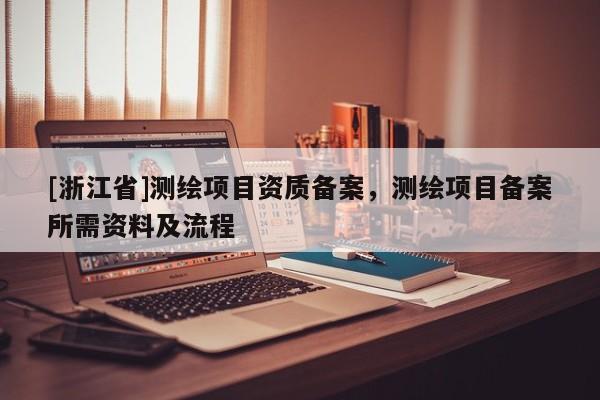 [浙江省]測繪項目資質備案，測繪項目備案所需資料及流程