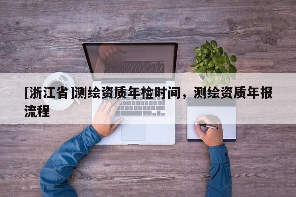 [浙江省]測繪資質(zhì)年檢時間，測繪資質(zhì)年報流程