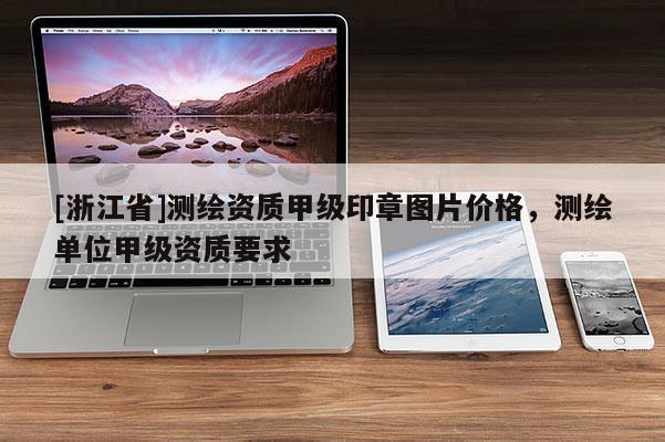 [浙江省]測繪資質(zhì)甲級印章圖片價格，測繪單位甲級資質(zhì)要求