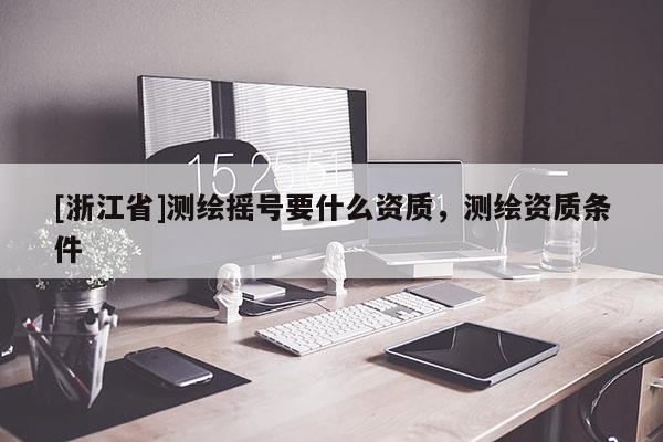 [浙江省]測繪搖號要什么資質，測繪資質條件