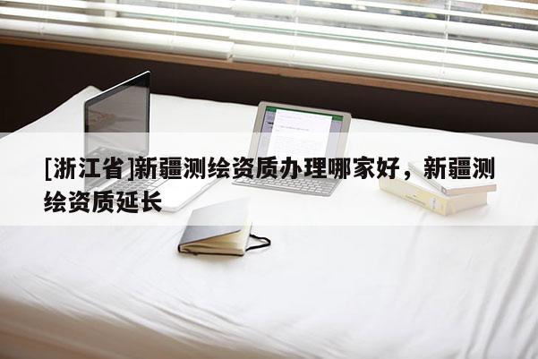 [浙江省]新疆測繪資質辦理哪家好，新疆測繪資質延長