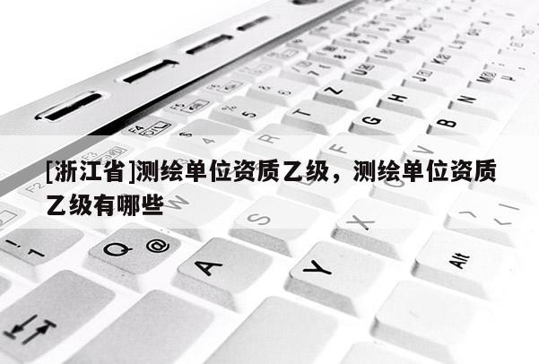 [浙江省]測繪單位資質乙級，測繪單位資質乙級有哪些