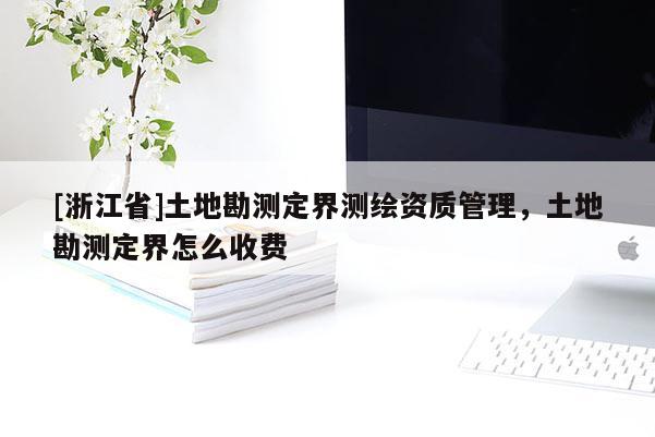 [浙江省]土地勘測定界測繪資質管理，土地勘測定界怎么收費