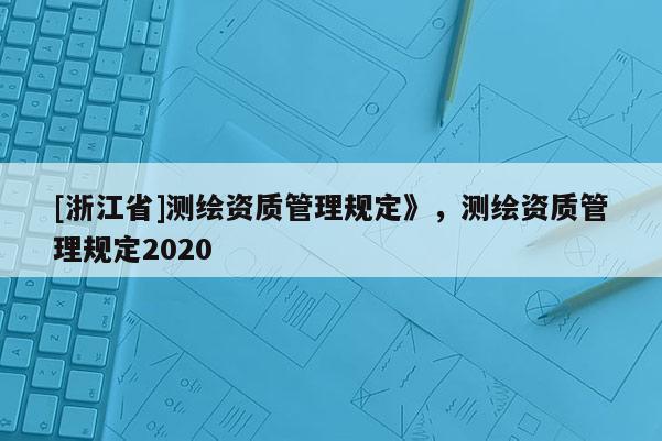 [浙江省]測繪資質管理規定》，測繪資質管理規定2020