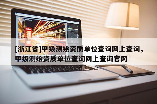 [浙江省]甲級測繪資質單位查詢網上查詢，甲級測繪資質單位查詢網上查詢官網