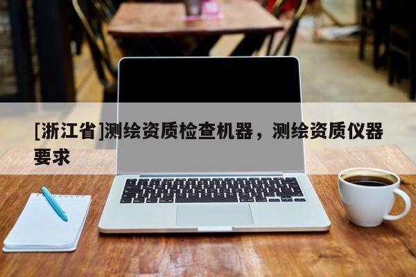 [浙江省]測繪資質檢查機器，測繪資質儀器要求