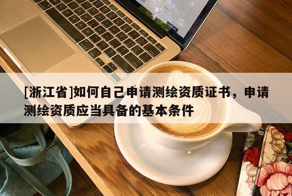 [浙江省]如何自己申請測繪資質(zhì)證書，申請測繪資質(zhì)應(yīng)當(dāng)具備的基本條件