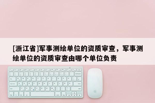 [浙江省]軍事測繪單位的資質審查，軍事測繪單位的資質審查由哪個單位負責