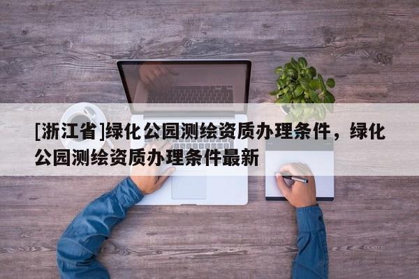 [浙江省]綠化公園測繪資質辦理條件，綠化公園測繪資質辦理條件最新