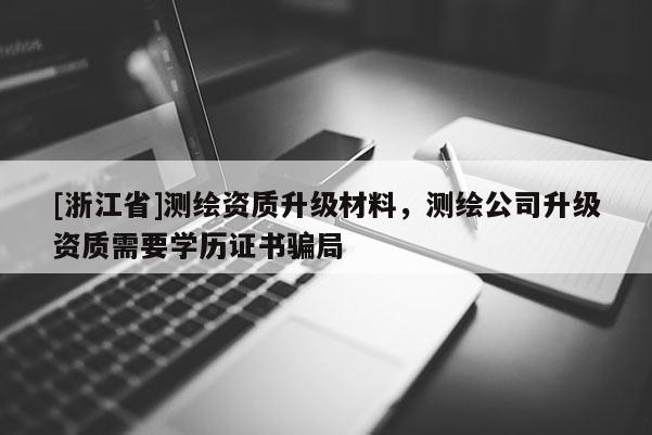 [浙江省]測繪資質升級材料，測繪公司升級資質需要學歷證書騙局