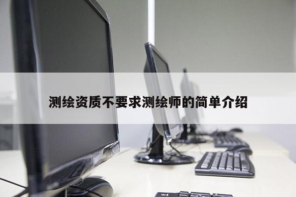 測繪資質(zhì)不要求測繪師的簡單介紹