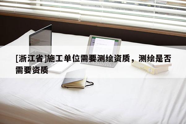 [浙江省]施工單位需要測(cè)繪資質(zhì)，測(cè)繪是否需要資質(zhì)