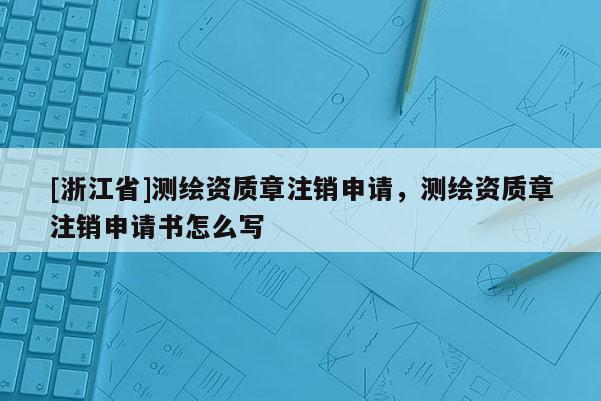 [浙江省]測繪資質章注銷申請，測繪資質章注銷申請書怎么寫