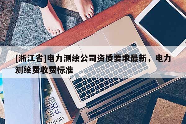 [浙江省]電力測繪公司資質要求最新，電力測繪費收費標準