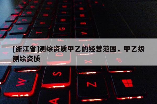 [浙江省]測繪資質(zhì)甲乙的經(jīng)營范圍，甲乙級測繪資質(zhì)
