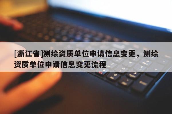 [浙江省]測繪資質單位申請信息變更，測繪資質單位申請信息變更流程