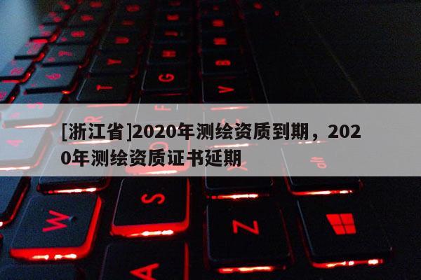 [浙江省]2020年測(cè)繪資質(zhì)到期，2020年測(cè)繪資質(zhì)證書延期