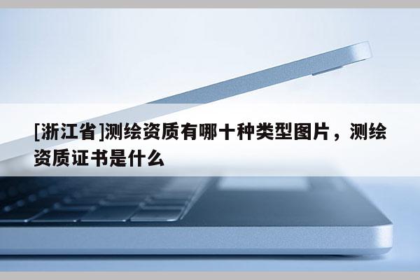 [浙江省]測(cè)繪資質(zhì)有哪十種類型圖片，測(cè)繪資質(zhì)證書是什么