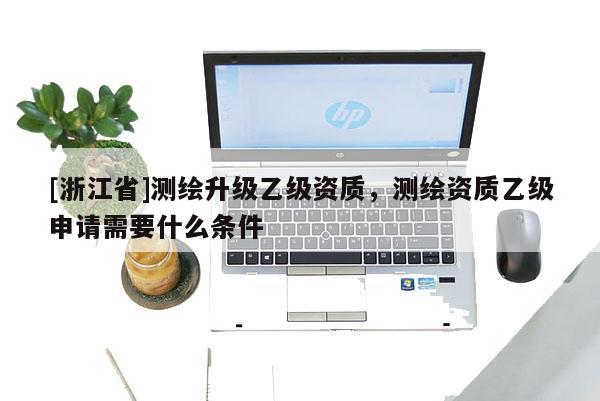 [浙江省]測繪升級乙級資質，測繪資質乙級申請需要什么條件