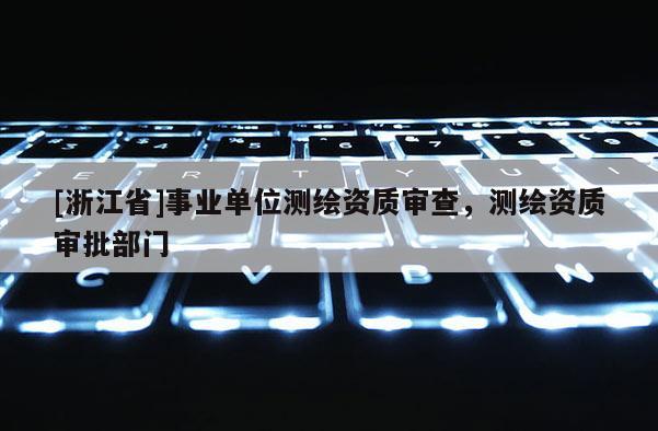 [浙江省]事業單位測繪資質審查，測繪資質審批部門